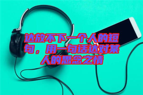 達(dá)放不下一個(gè)人的短句，用一句話達(dá)對(duì)某人的思念之情