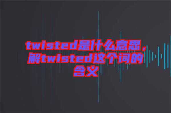 twisted是什么意思，解twisted這個(gè)詞的含義