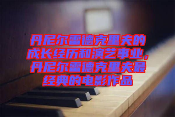 丹尼爾雷德克里夫的成長經(jīng)歷和演藝事業(yè)，丹尼爾雷德克里夫最經(jīng)典的電影作品