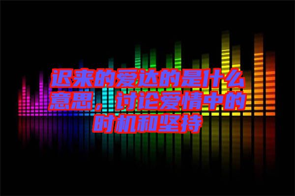 遲來的愛達的是什么意思，討論愛情中的時機和堅持