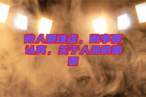 做人要謙虛，做事要認(rèn)真，關(guān)于人品的重要