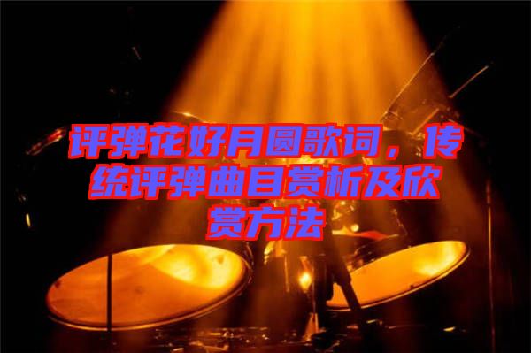 評彈花好月圓歌詞，傳統(tǒng)評彈曲目賞析及欣賞方法