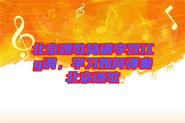 北京頌歌簡譜李雙江g調(diào)，學(xué)習(xí)如何彈奏北京頌歌