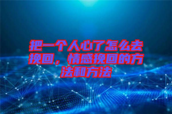 把一個(gè)人心了怎么去挽回，情感挽回的方法和方法