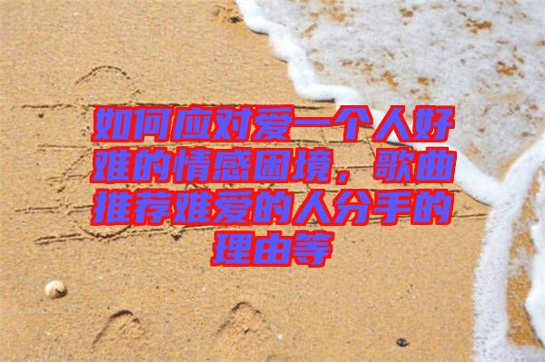 如何應(yīng)對(duì)愛(ài)一個(gè)人好難的情感困境，歌曲推薦難愛(ài)的人分手的理由等