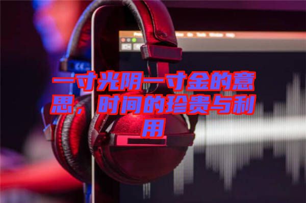 一寸光陰一寸金的意思，時(shí)間的珍貴與利用