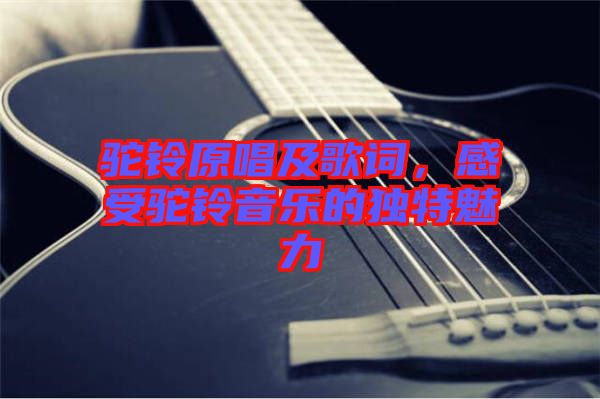 駝鈴原唱及歌詞，感受駝鈴音樂的獨特魅力