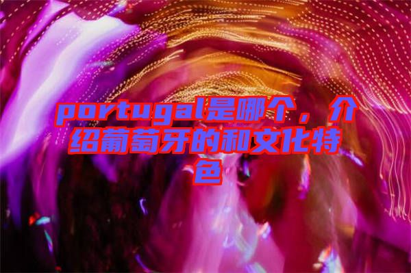 portugal是哪個，介紹葡萄牙的和文化特色