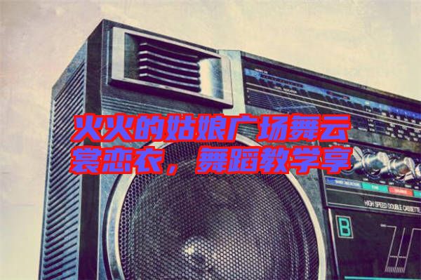 火火的姑娘廣場(chǎng)舞云裳戀衣，舞蹈教學(xué)享
