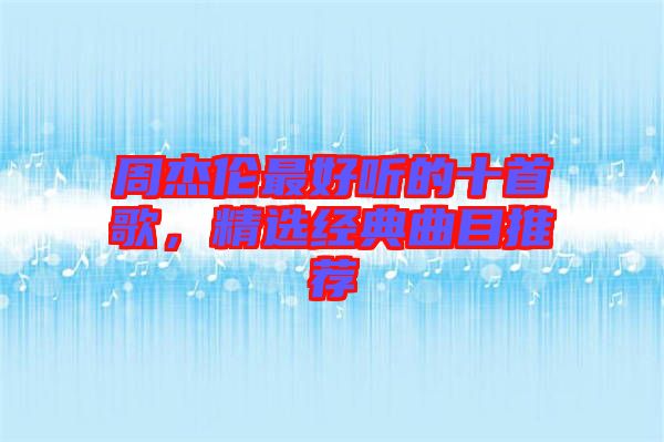 周杰倫最好聽的十首歌，精選經(jīng)典曲目推薦