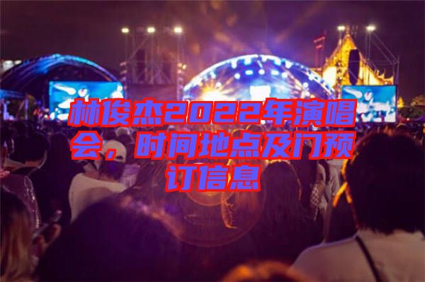 林俊杰2022年演唱會(huì)，時(shí)間地點(diǎn)及門(mén)預(yù)訂信息