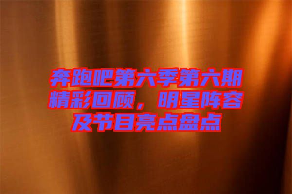 奔跑吧第六季第六期精彩回顧，明星陣容及節(jié)目亮點盤點