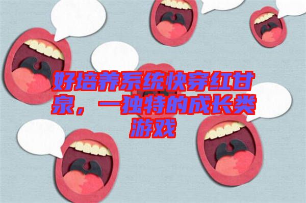 好培養(yǎng)系統(tǒng)快穿紅甘泉，一獨(dú)特的成長(zhǎng)類游戲