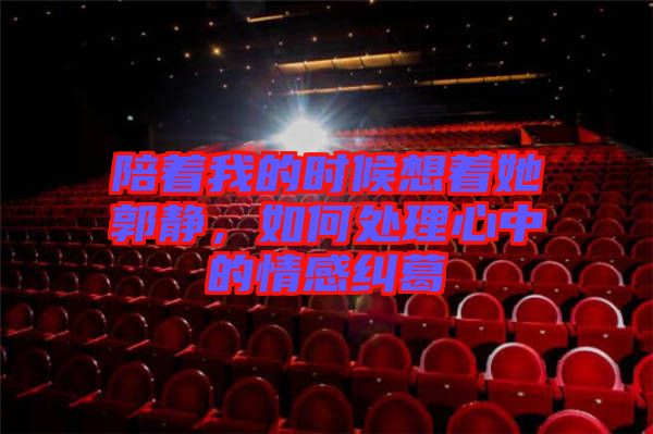 陪著我的時(shí)候想著她郭靜，如何處理心中的情感糾葛