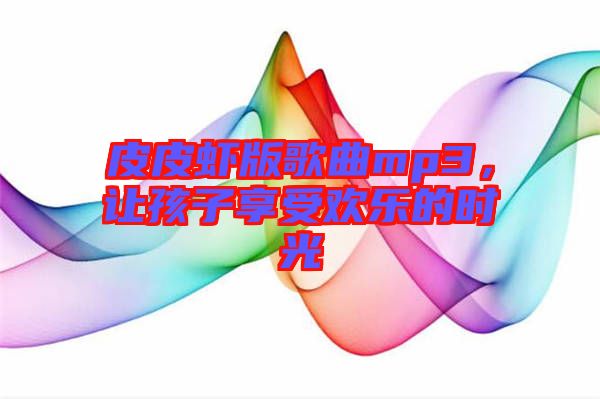 皮皮蝦版歌曲mp3，讓孩子享受歡樂(lè)的時(shí)光