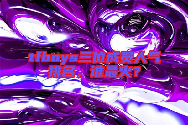 tfboys三位成員人氣排名，誰最火？