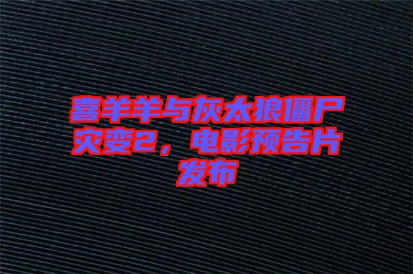 喜羊羊與灰太狼僵尸災(zāi)變2，電影預(yù)告片發(fā)布