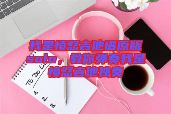 我是憤怒吉他譜原版solo，教你彈奏我是憤怒吉他獨(dú)奏