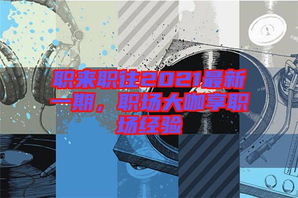 職來職往2021最新一期，職場大咖享職場經(jīng)驗(yàn)