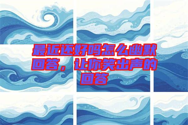 最近還好嗎怎么幽默回答，讓你笑出聲的回答