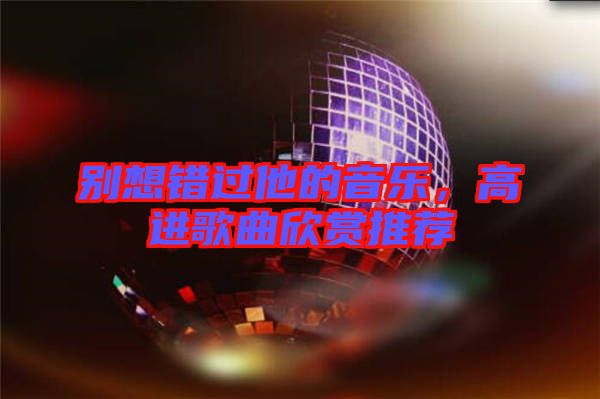 別想錯過他的音樂，高進歌曲欣賞推薦