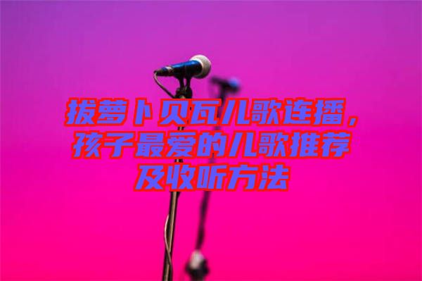 拔蘿卜貝瓦兒歌連播，孩子最愛的兒歌推薦及收聽方法