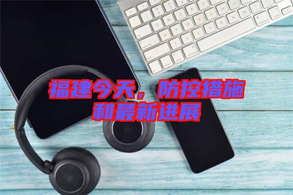 福建今天，防控措施和最新進(jìn)展