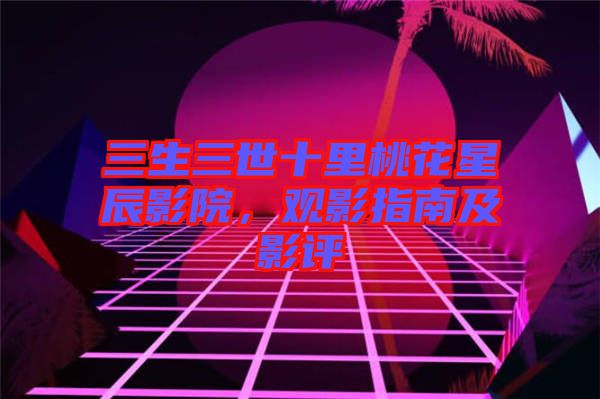 三生三世十里桃花星辰影院，觀影指南及影評(píng)