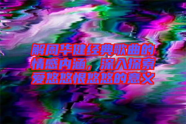 解周華健經(jīng)典歌曲的情感內(nèi)涵，深入探索愛悠悠恨悠悠的意義