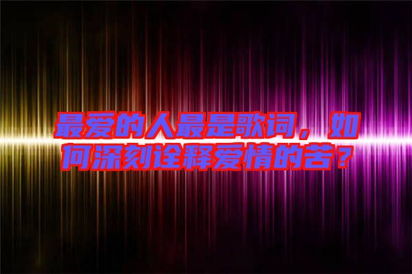 最愛的人最是歌詞，如何深刻詮釋愛情的苦？