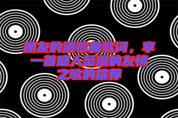 朋友的酒歌曲歌詞，享一首感人至深的友情之歌的推薦