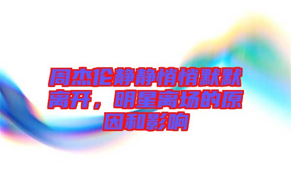 周杰倫靜靜悄悄默默離開，明星離場的原因和影響
