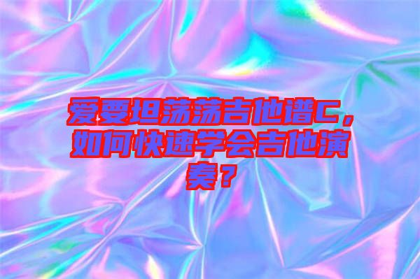愛要坦蕩蕩吉他譜C，如何快速學(xué)會吉他演奏？