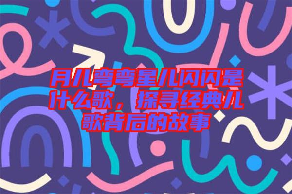 月兒彎彎星兒閃閃是什么歌，探尋經(jīng)典兒歌背后的故事