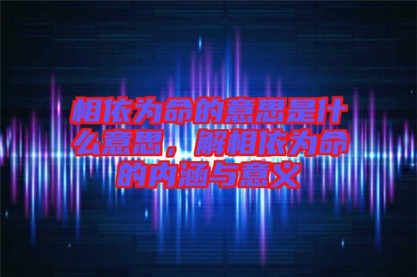 相依為命的意思是什么意思，解相依為命的內(nèi)涵與意義