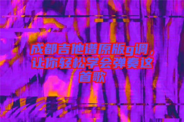 成都吉他譜原版g調，讓你輕松學會彈奏這首歌