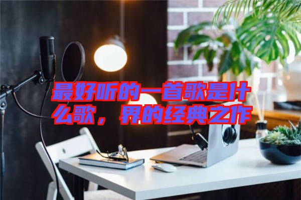 最好聽的一首歌是什么歌，界的經(jīng)典之作