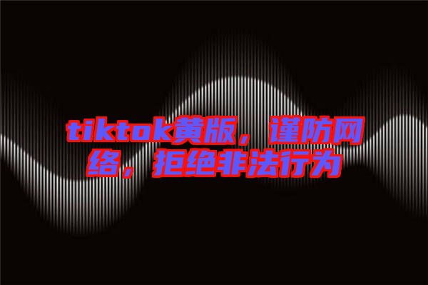 tiktok黃版，謹防網絡，拒絕非法行為