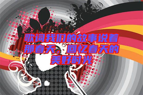 歌詞我們的故事說(shuō)著那春天，回憶春天的美好時(shí)光