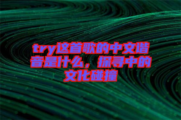try這首歌的中文諧音是什么，探尋中的文化碰撞