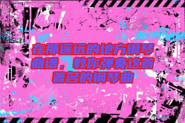 在那遙遠的地方鋼琴曲譜，教你彈奏這首著名的鋼琴曲