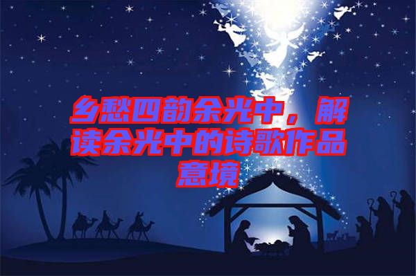 鄉(xiāng)愁四韻余光中，解讀余光中的詩歌作品意境