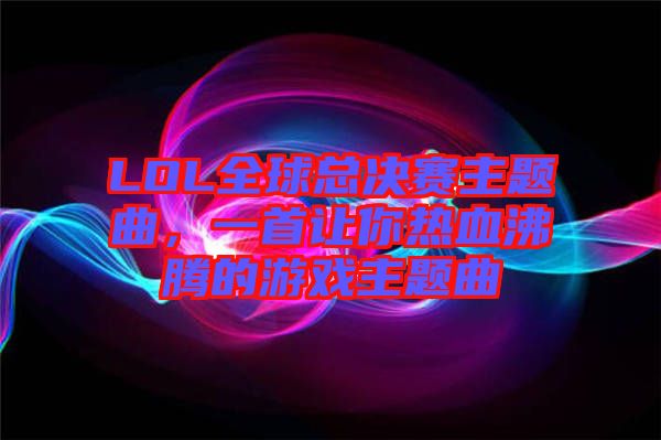 LOL全球總決賽主題曲，一首讓你熱血沸騰的游戲主題曲