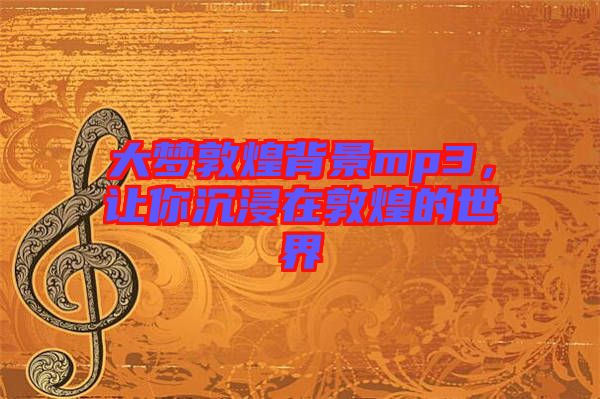 大夢敦煌背景mp3，讓你沉浸在敦煌的世界