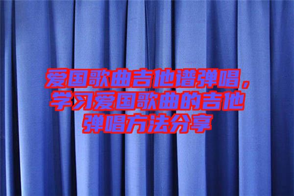 愛(ài)國(guó)歌曲吉他譜彈唱，學(xué)習(xí)愛(ài)國(guó)歌曲的吉他彈唱方法分享