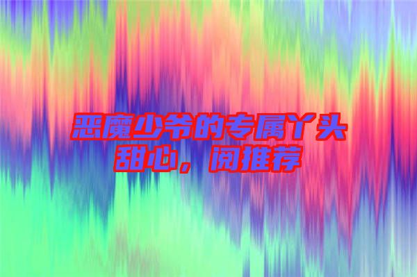 惡魔少爺?shù)膶傺绢^甜心，閱推薦