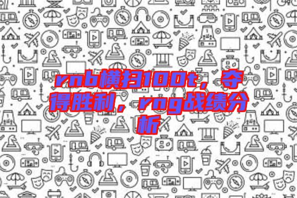 rnb橫掃100t，奪得勝利，rng戰(zhàn)績分析