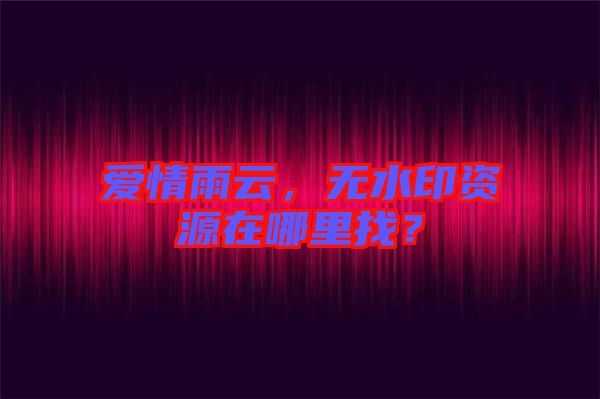 愛(ài)情雨云，無(wú)水印資源在哪里找？