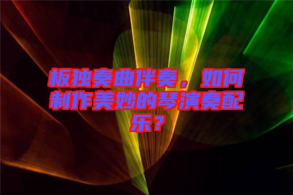 板獨奏曲伴奏，如何制作美妙的琴演奏配樂？