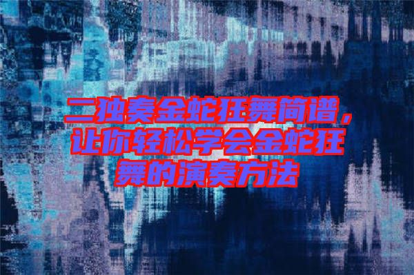 二獨奏金蛇狂舞簡譜，讓你輕松學(xué)會金蛇狂舞的演奏方法